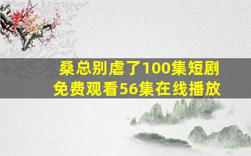 桑总别虐了100集短剧免费观看56集在线播放