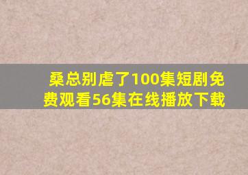 桑总别虐了100集短剧免费观看56集在线播放下载