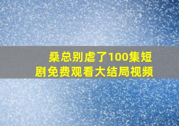 桑总别虐了100集短剧免费观看大结局视频