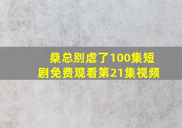 桑总别虐了100集短剧免费观看第21集视频