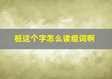 桩这个字怎么读组词啊