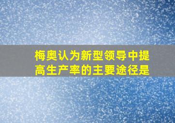 梅奥认为新型领导中提高生产率的主要途径是