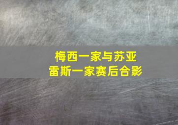 梅西一家与苏亚雷斯一家赛后合影