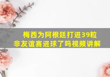 梅西为阿根廷打进39粒非友谊赛进球了吗视频讲解