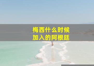 梅西什么时候加入的阿根廷