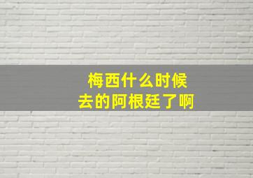 梅西什么时候去的阿根廷了啊