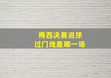 梅西决赛进球过门线是哪一场