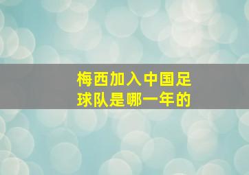 梅西加入中国足球队是哪一年的