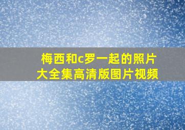 梅西和c罗一起的照片大全集高清版图片视频