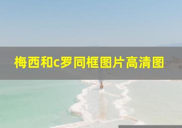 梅西和c罗同框图片高清图