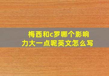 梅西和c罗哪个影响力大一点呢英文怎么写