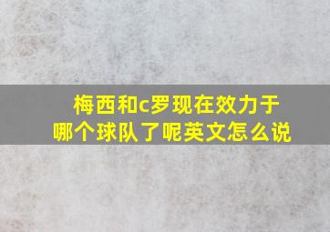 梅西和c罗现在效力于哪个球队了呢英文怎么说