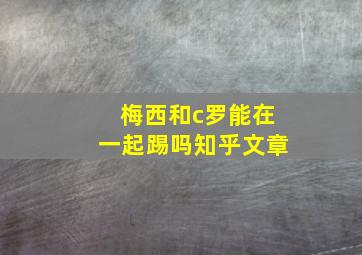 梅西和c罗能在一起踢吗知乎文章