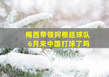 梅西带领阿根廷球队6月来中国打球了吗