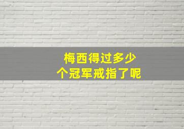 梅西得过多少个冠军戒指了呢