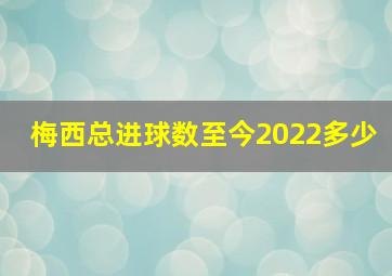 梅西总进球数至今2022多少