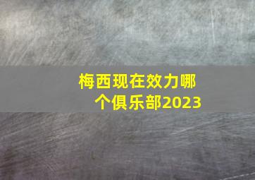 梅西现在效力哪个俱乐部2023