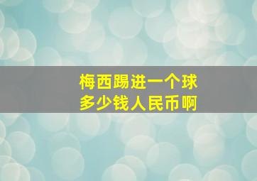 梅西踢进一个球多少钱人民币啊