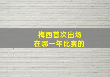 梅西首次出场在哪一年比赛的