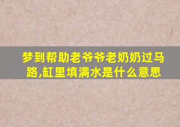 梦到帮助老爷爷老奶奶过马路,缸里填满水是什么意思