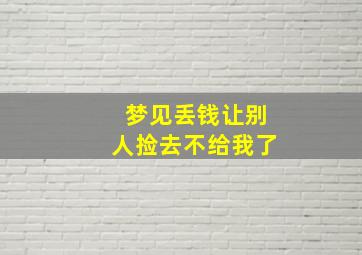 梦见丢钱让别人捡去不给我了