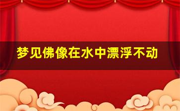 梦见佛像在水中漂浮不动