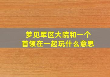 梦见军区大院和一个首领在一起玩什么意思