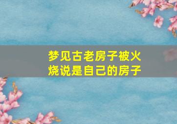 梦见古老房子被火烧说是自己的房子