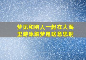 梦见和别人一起在大海里游泳解梦是啥意思啊