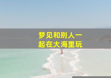 梦见和别人一起在大海里玩