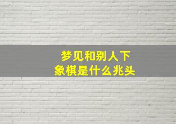 梦见和别人下象棋是什么兆头