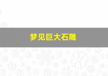 梦见巨大石雕