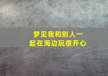 梦见我和别人一起在海边玩很开心