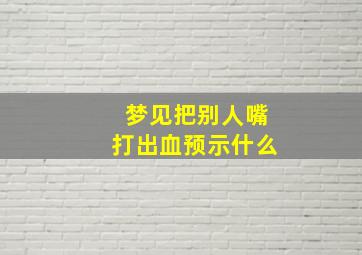 梦见把别人嘴打出血预示什么