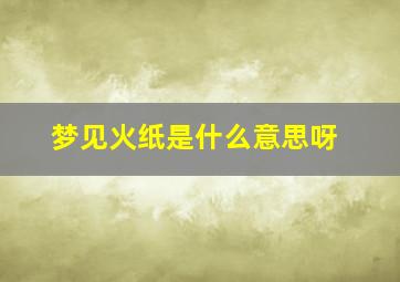 梦见火纸是什么意思呀