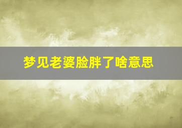 梦见老婆脸胖了啥意思