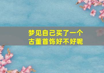 梦见自己买了一个古董首饰好不好呢