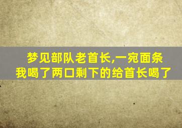 梦见部队老首长,一宛面条我喝了两口剩下的给首长喝了