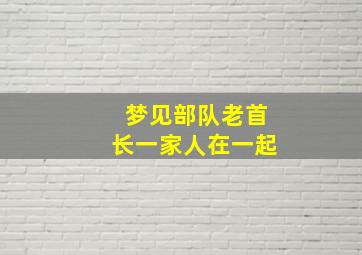 梦见部队老首长一家人在一起