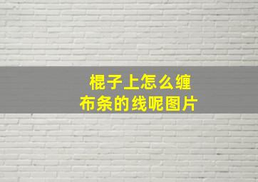 棍子上怎么缠布条的线呢图片