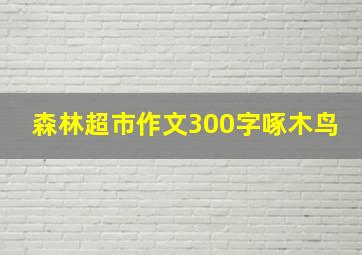 森林超市作文300字啄木鸟