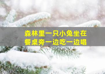 森林里一只小兔坐在餐桌旁一边吃一边唱