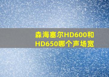 森海塞尔HD600和HD650哪个声场宽