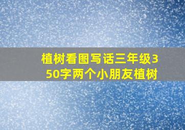 植树看图写话三年级350字两个小朋友植树