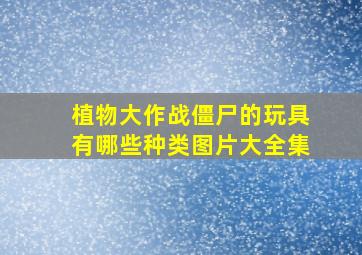 植物大作战僵尸的玩具有哪些种类图片大全集