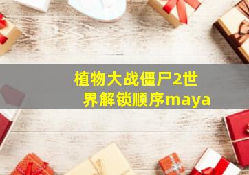 植物大战僵尸2世界解锁顺序maya