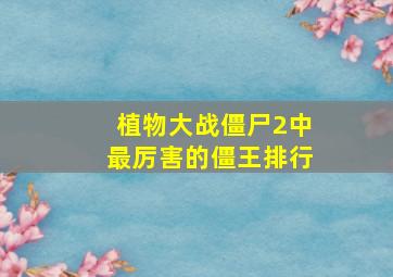 植物大战僵尸2中最厉害的僵王排行