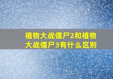 植物大战僵尸2和植物大战僵尸3有什么区别