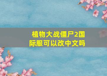 植物大战僵尸2国际服可以改中文吗