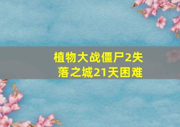 植物大战僵尸2失落之城21天困难